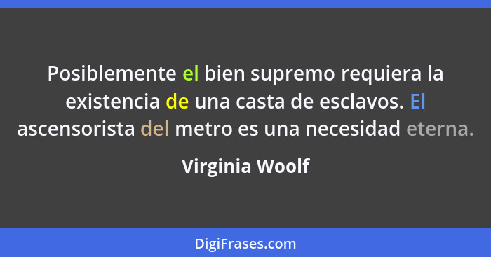 Posiblemente el bien supremo requiera la existencia de una casta de esclavos. El ascensorista del metro es una necesidad eterna.... - Virginia Woolf