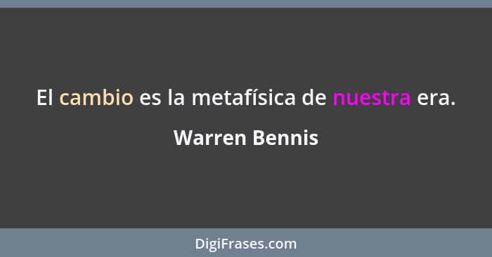 El cambio es la metafísica de nuestra era.... - Warren Bennis