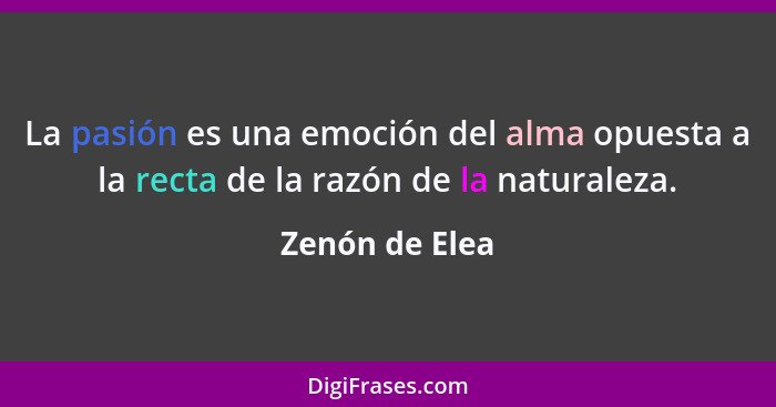 La pasión es una emoción del alma opuesta a la recta de la razón de la naturaleza.... - Zenón de Elea