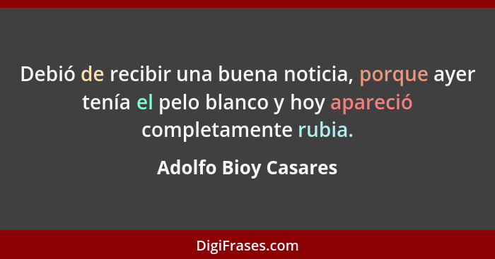 Debió de recibir una buena noticia, porque ayer tenía el pelo blanco y hoy apareció completamente rubia.... - Adolfo Bioy Casares