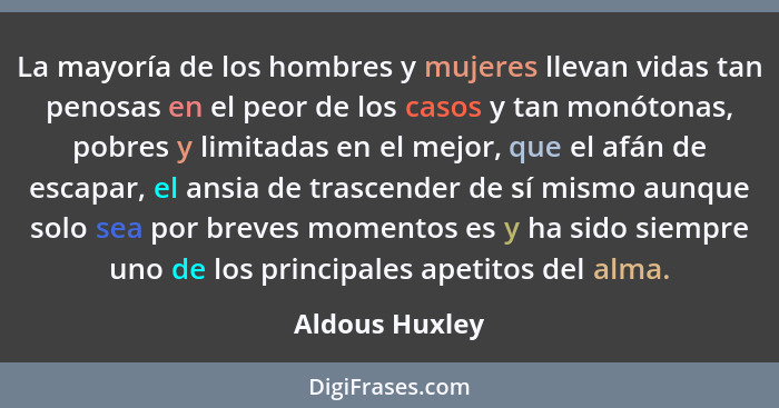 La mayoría de los hombres y mujeres llevan vidas tan penosas en el peor de los casos y tan monótonas, pobres y limitadas en el mejor,... - Aldous Huxley