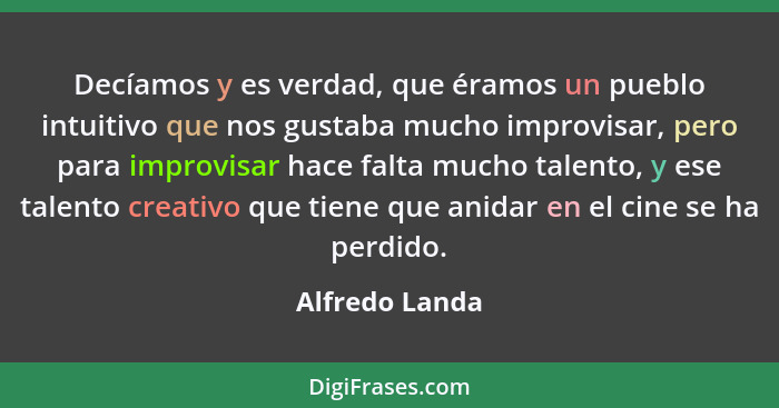 Decíamos y es verdad, que éramos un pueblo intuitivo que nos gustaba mucho improvisar, pero para improvisar hace falta mucho talento,... - Alfredo Landa