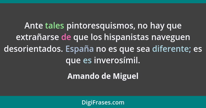 Ante tales pintoresquismos, no hay que extrañarse de que los hispanistas naveguen desorientados. España no es que sea diferente; es... - Amando de Miguel