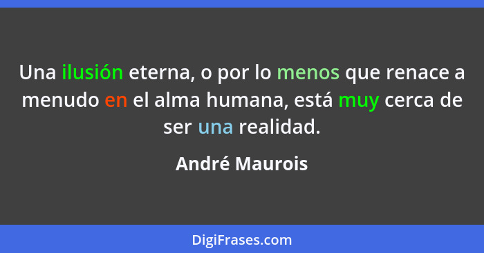 Una ilusión eterna, o por lo menos que renace a menudo en el alma humana, está muy cerca de ser una realidad.... - André Maurois