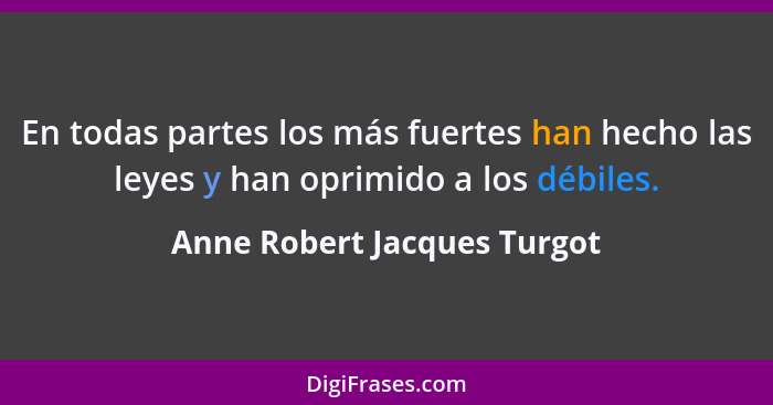 En todas partes los más fuertes han hecho las leyes y han oprimido a los débiles.... - Anne Robert Jacques Turgot