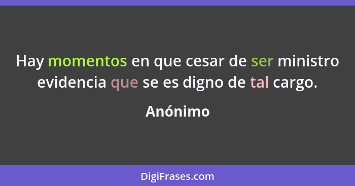 Hay momentos en que cesar de ser ministro evidencia que se es digno de tal cargo.... - Anónimo