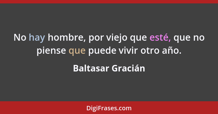 No hay hombre, por viejo que esté, que no piense que puede vivir otro año.... - Baltasar Gracián