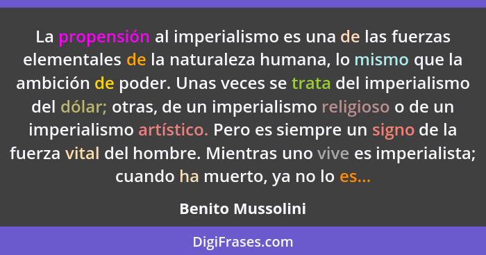 La propensión al imperialismo es una de las fuerzas elementales de la naturaleza humana, lo mismo que la ambición de poder. Unas ve... - Benito Mussolini