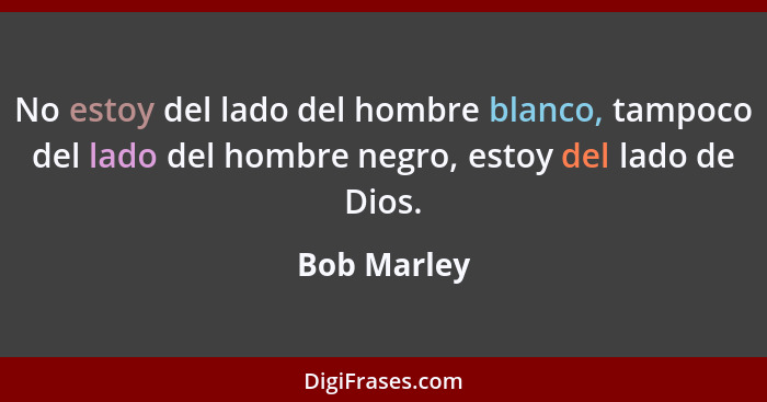 No estoy del lado del hombre blanco, tampoco del lado del hombre negro, estoy del lado de Dios.... - Bob Marley