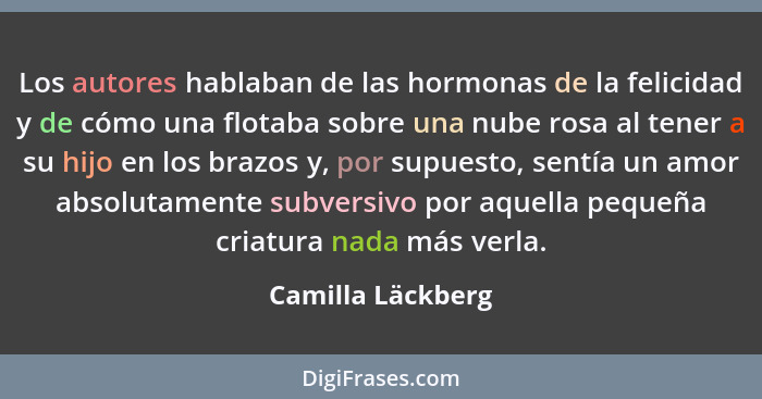 Los autores hablaban de las hormonas de la felicidad y de cómo una flotaba sobre una nube rosa al tener a su hijo en los brazos y,... - Camilla Läckberg