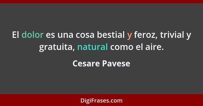 El dolor es una cosa bestial y feroz, trivial y gratuita, natural como el aire.... - Cesare Pavese