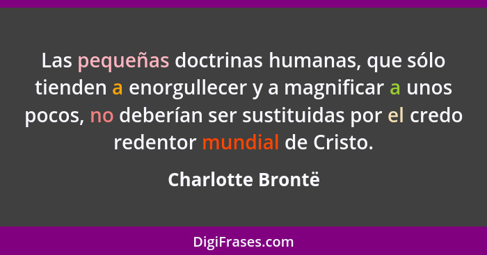 Las pequeñas doctrinas humanas, que sólo tienden a enorgullecer y a magnificar a unos pocos, no deberían ser sustituidas por el cre... - Charlotte Brontë