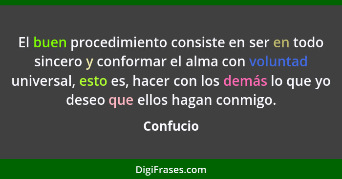 El buen procedimiento consiste en ser en todo sincero y conformar el alma con voluntad universal, esto es, hacer con los demás lo que yo de... - Confucio