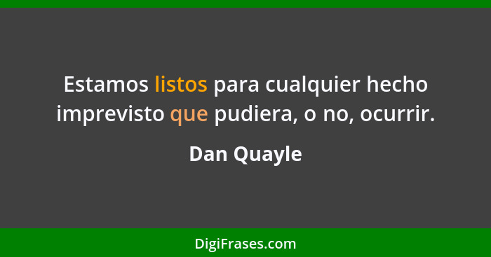 Estamos listos para cualquier hecho imprevisto que pudiera, o no, ocurrir.... - Dan Quayle