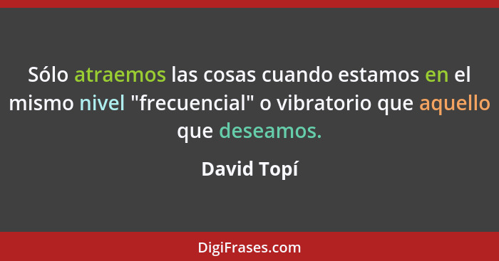 Sólo atraemos las cosas cuando estamos en el mismo nivel "frecuencial" o vibratorio que aquello que deseamos.... - David Topí