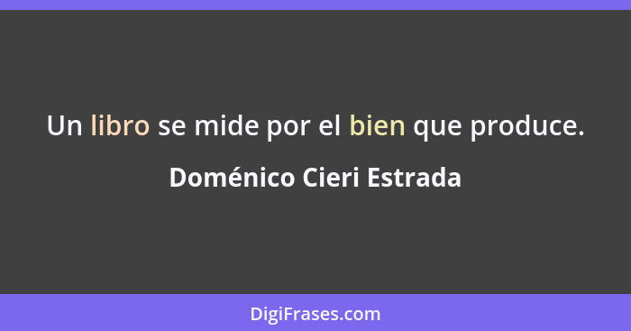 Un libro se mide por el bien que produce.... - Doménico Cieri Estrada