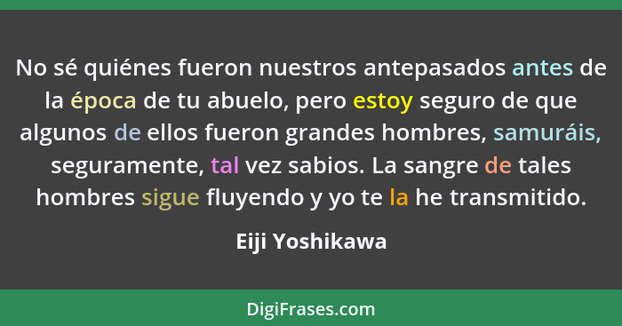 No sé quiénes fueron nuestros antepasados antes de la época de tu abuelo, pero estoy seguro de que algunos de ellos fueron grandes ho... - Eiji Yoshikawa