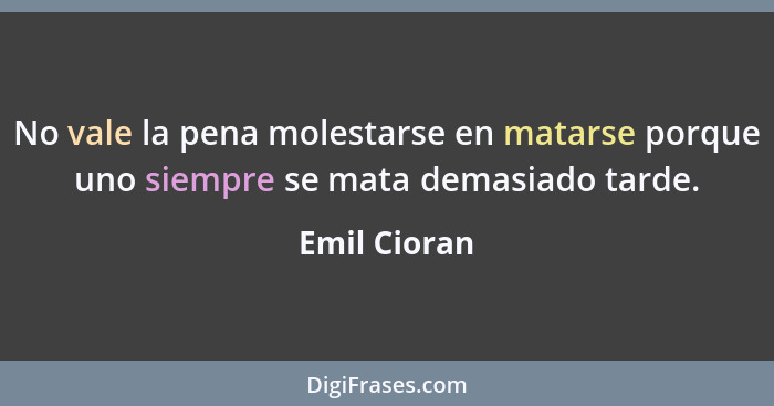 No vale la pena molestarse en matarse porque uno siempre se mata demasiado tarde.... - Emil Cioran