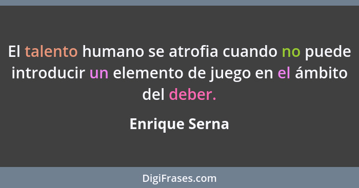 El talento humano se atrofia cuando no puede introducir un elemento de juego en el ámbito del deber.... - Enrique Serna