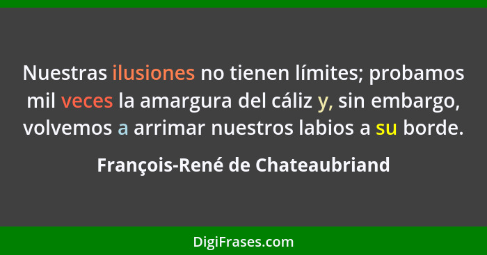 Nuestras ilusiones no tienen límites; probamos mil veces la amargura del cáliz y, sin embargo, volvemos a arrimar nue... - François-René de Chateaubriand