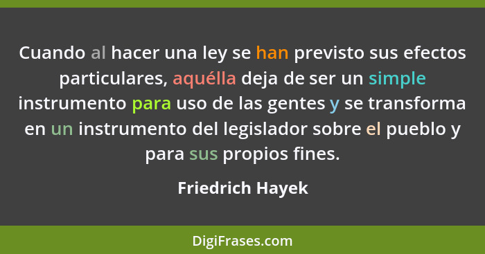 Cuando al hacer una ley se han previsto sus efectos particulares, aquélla deja de ser un simple instrumento para uso de las gentes y... - Friedrich Hayek