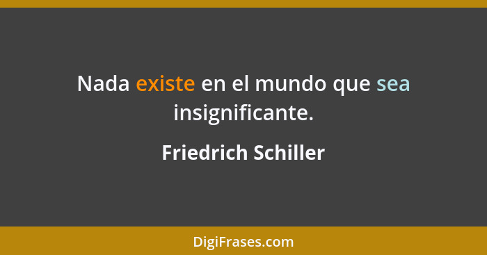 Nada existe en el mundo que sea insignificante.... - Friedrich Schiller