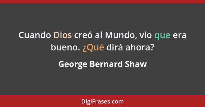 Cuando Dios creó al Mundo, vio que era bueno. ¿Qué dirá ahora?... - George Bernard Shaw