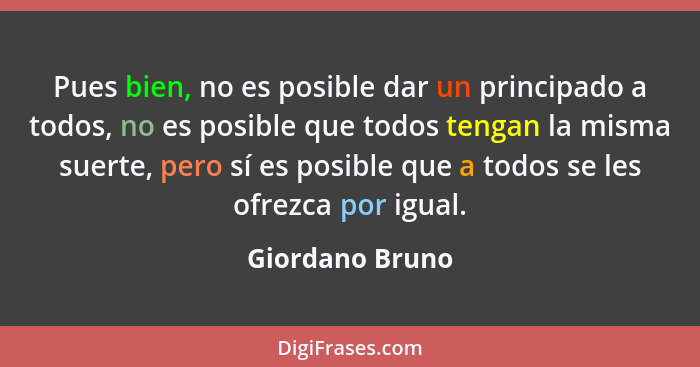 Pues bien, no es posible dar un principado a todos, no es posible que todos tengan la misma suerte, pero sí es posible que a todos se... - Giordano Bruno