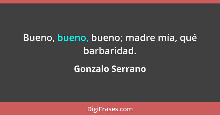 Bueno, bueno, bueno; madre mía, qué barbaridad.... - Gonzalo Serrano