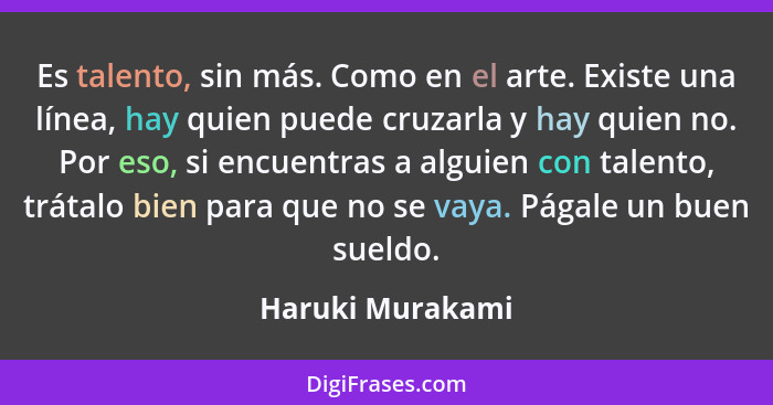 Es talento, sin más. Como en el arte. Existe una línea, hay quien puede cruzarla y hay quien no. Por eso, si encuentras a alguien co... - Haruki Murakami