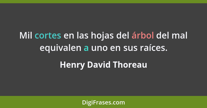 Mil cortes en las hojas del árbol del mal equivalen a uno en sus raíces.... - Henry David Thoreau