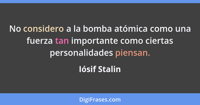 No considero a la bomba atómica como una fuerza tan importante como ciertas personalidades piensan.... - Iósif Stalin