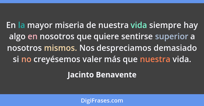 En la mayor miseria de nuestra vida siempre hay algo en nosotros que quiere sentirse superior a nosotros mismos. Nos despreciamos... - Jacinto Benavente