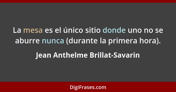 La mesa es el único sitio donde uno no se aburre nunca (durante la primera hora).... - Jean Anthelme Brillat-Savarin