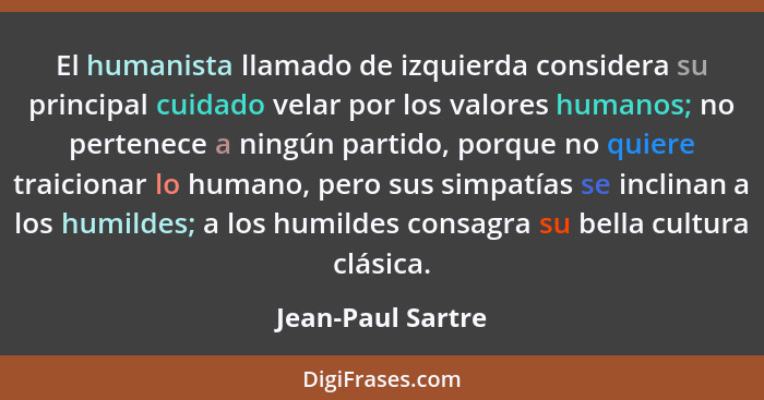 El humanista llamado de izquierda considera su principal cuidado velar por los valores humanos; no pertenece a ningún partido, porq... - Jean-Paul Sartre