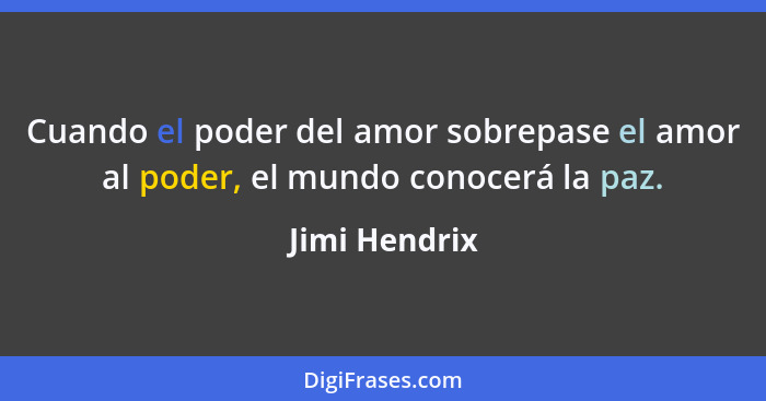 Cuando el poder del amor sobrepase el amor al poder, el mundo conocerá la paz.... - Jimi Hendrix