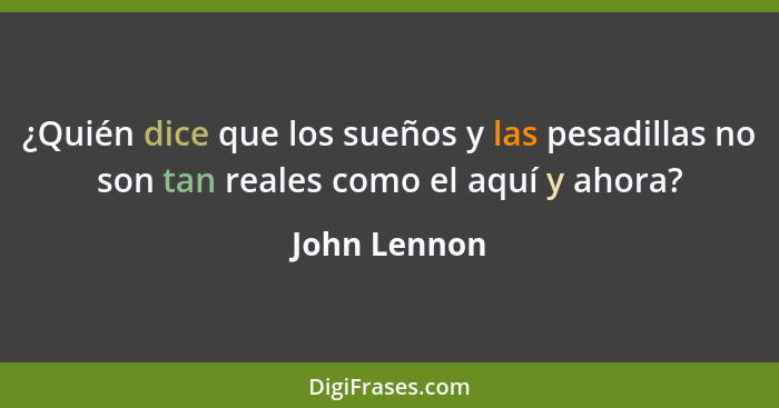 ¿Quién dice que los sueños y las pesadillas no son tan reales como el aquí y ahora?... - John Lennon