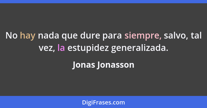 No hay nada que dure para siempre, salvo, tal vez, la estupidez generalizada.... - Jonas Jonasson