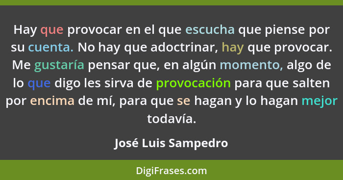 Hay que provocar en el que escucha que piense por su cuenta. No hay que adoctrinar, hay que provocar. Me gustaría pensar que, en... - José Luis Sampedro