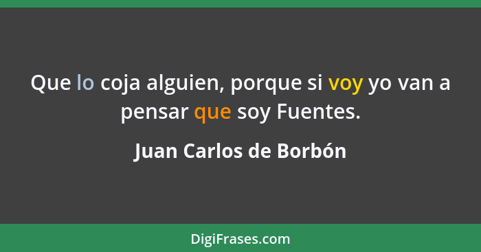 Que lo coja alguien, porque si voy yo van a pensar que soy Fuentes.... - Juan Carlos de Borbón