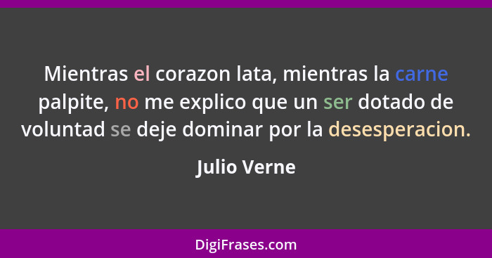 Mientras el corazon lata, mientras la carne palpite, no me explico que un ser dotado de voluntad se deje dominar por la desesperacion.... - Julio Verne