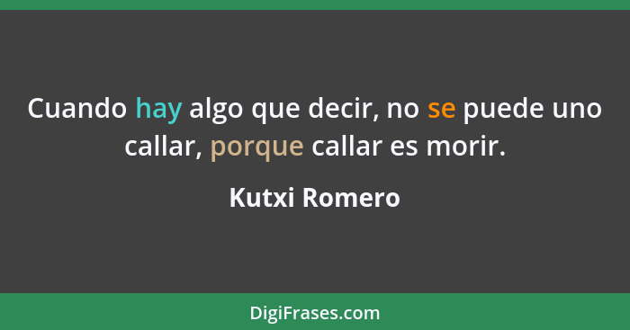 Cuando hay algo que decir, no se puede uno callar, porque callar es morir.... - Kutxi Romero