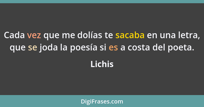 Cada vez que me dolías te sacaba en una letra, que se joda la poesía si es a costa del poeta.... - Lichis