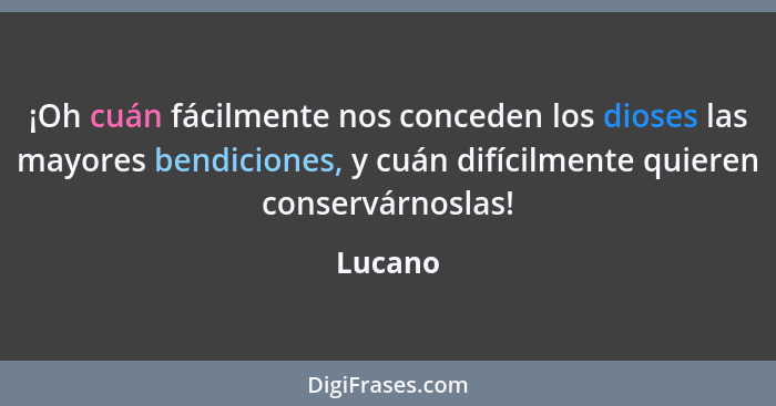 ¡Oh cuán fácilmente nos conceden los dioses las mayores bendiciones, y cuán difícilmente quieren conservárnoslas!... - Lucano