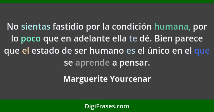 No sientas fastidio por la condición humana, por lo poco que en adelante ella te dé. Bien parece que el estado de ser humano es... - Marguerite Yourcenar