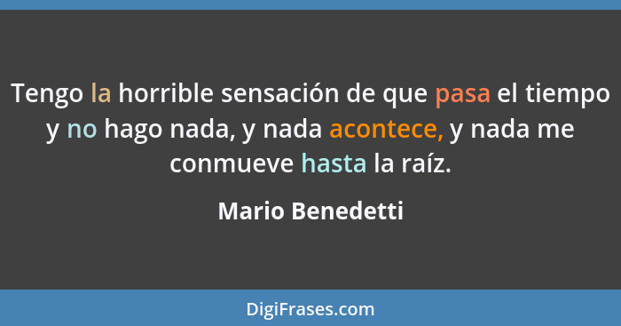 Tengo la horrible sensación de que pasa el tiempo y no hago nada, y nada acontece, y nada me conmueve hasta la raíz.... - Mario Benedetti