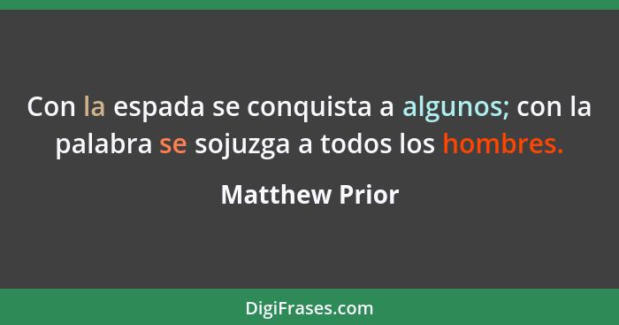 Con la espada se conquista a algunos; con la palabra se sojuzga a todos los hombres.... - Matthew Prior