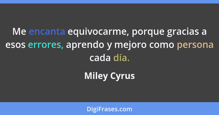Me encanta equivocarme, porque gracias a esos errores, aprendo y mejoro como persona cada día.... - Miley Cyrus
