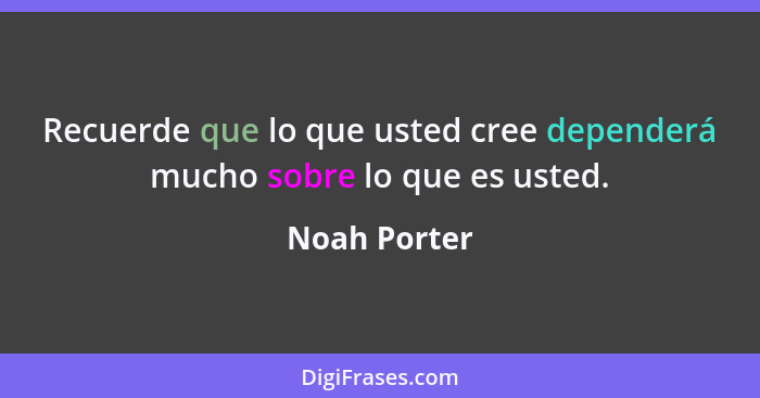 Recuerde que lo que usted cree dependerá mucho sobre lo que es usted.... - Noah Porter