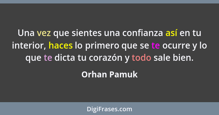 Una vez que sientes una confianza así en tu interior, haces lo primero que se te ocurre y lo que te dicta tu corazón y todo sale bien.... - Orhan Pamuk